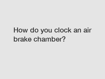 How do you clock an air brake chamber?