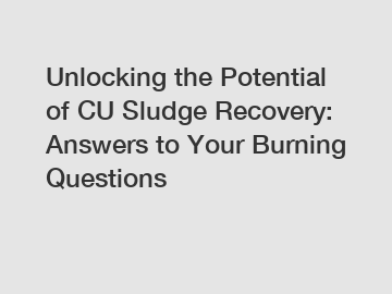 Unlocking the Potential of CU Sludge Recovery: Answers to Your Burning Questions