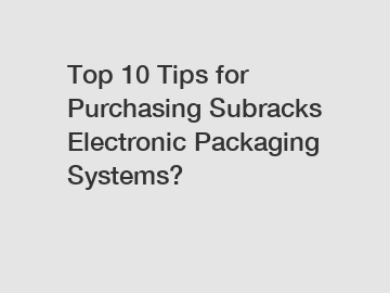 Top 10 Tips for Purchasing Subracks Electronic Packaging Systems?