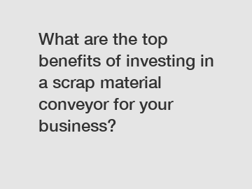 What are the top benefits of investing in a scrap material conveyor for your business?