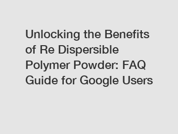 Unlocking the Benefits of Re Dispersible Polymer Powder: FAQ Guide for Google Users