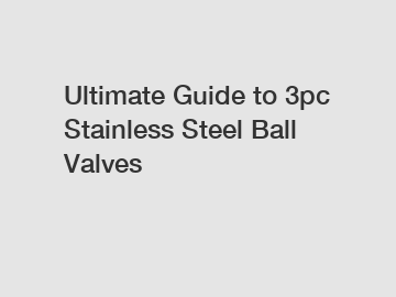 Ultimate Guide to 3pc Stainless Steel Ball Valves