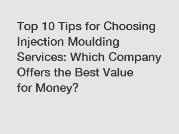 Top 10 Tips for Choosing Injection Moulding Services: Which Company Offers the Best Value for Money?