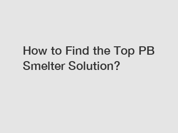 How to Find the Top PB Smelter Solution?