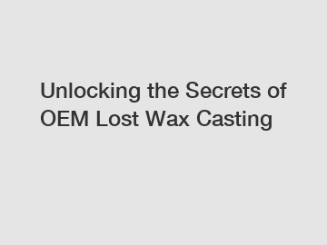 Unlocking the Secrets of OEM Lost Wax Casting