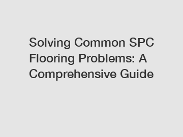 Solving Common SPC Flooring Problems: A Comprehensive Guide