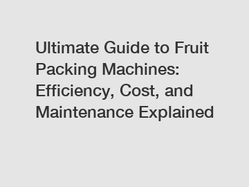 Ultimate Guide to Fruit Packing Machines: Efficiency, Cost, and Maintenance Explained