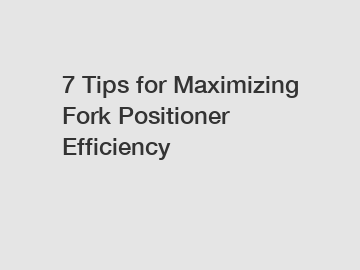 7 Tips for Maximizing Fork Positioner Efficiency