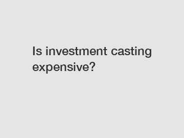 Is investment casting expensive?