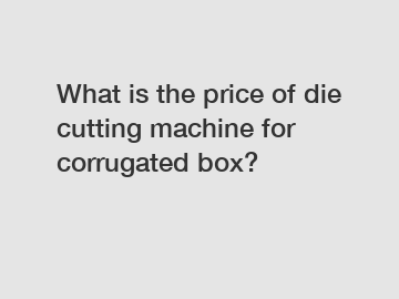 What is the price of die cutting machine for corrugated box?