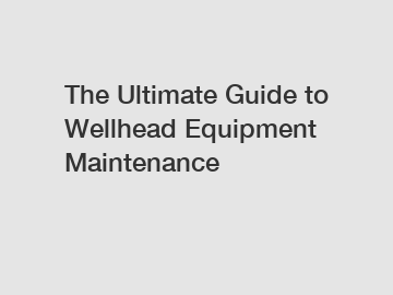 The Ultimate Guide to Wellhead Equipment Maintenance