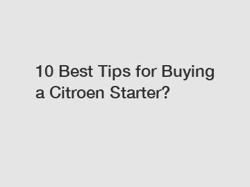 10 Best Tips for Buying a Citroen Starter?