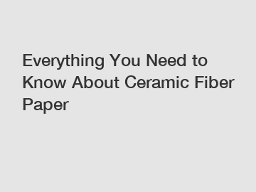 Everything You Need to Know About Ceramic Fiber Paper