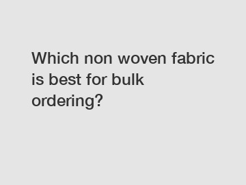 Which non woven fabric is best for bulk ordering?