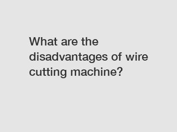 What are the disadvantages of wire cutting machine?