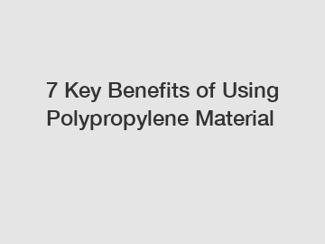 7 Key Benefits of Using Polypropylene Material