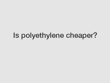 Is polyethylene cheaper?