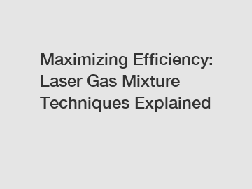 Maximizing Efficiency: Laser Gas Mixture Techniques Explained