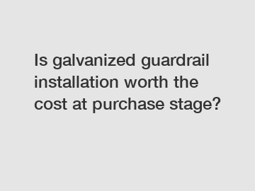 Is galvanized guardrail installation worth the cost at purchase stage?