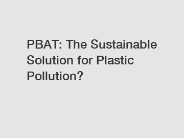 PBAT: The Sustainable Solution for Plastic Pollution?