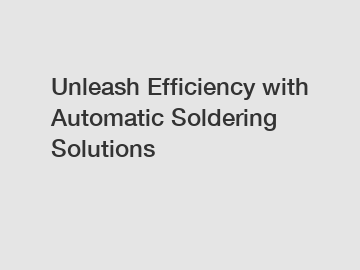 Unleash Efficiency with Automatic Soldering Solutions