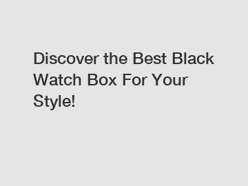 Discover the Best Black Watch Box For Your Style!