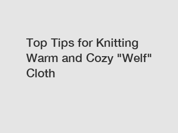 Top Tips for Knitting Warm and Cozy "Welf" Cloth