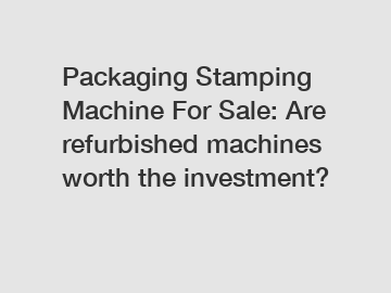 Packaging Stamping Machine For Sale: Are refurbished machines worth the investment?