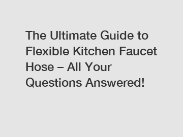 The Ultimate Guide to Flexible Kitchen Faucet Hose – All Your Questions Answered!