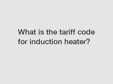 What is the tariff code for induction heater?