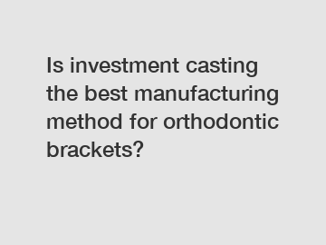 Is investment casting the best manufacturing method for orthodontic brackets?