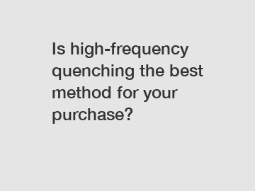 Is high-frequency quenching the best method for your purchase?