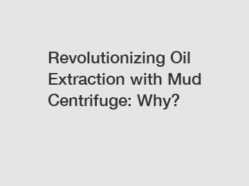 Revolutionizing Oil Extraction with Mud Centrifuge: Why?