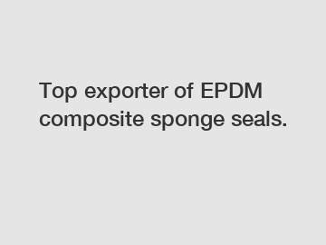 Top exporter of EPDM composite sponge seals.