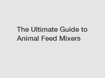 The Ultimate Guide to Animal Feed Mixers