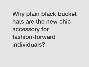 Why plain black bucket hats are the new chic accessory for fashion-forward individuals?