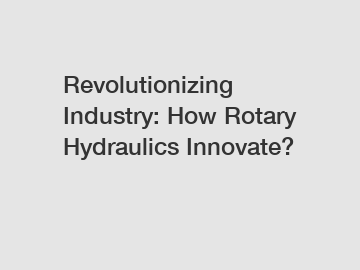 Revolutionizing Industry: How Rotary Hydraulics Innovate?