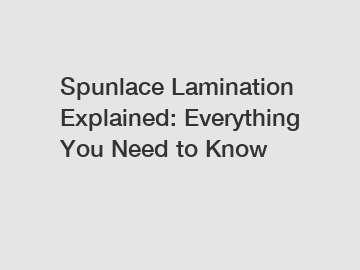 Spunlace Lamination Explained: Everything You Need to Know