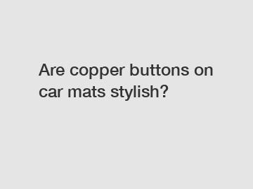 Are copper buttons on car mats stylish?