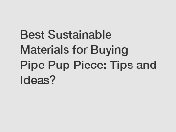 Best Sustainable Materials for Buying Pipe Pup Piece: Tips and Ideas?