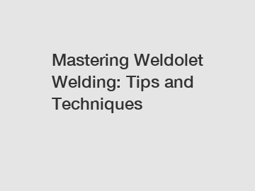 Mastering Weldolet Welding: Tips and Techniques