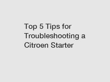 Top 5 Tips for Troubleshooting a Citroen Starter