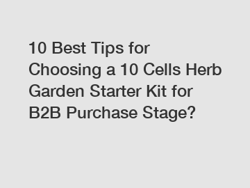 10 Best Tips for Choosing a 10 Cells Herb Garden Starter Kit for B2B Purchase Stage?