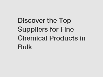 Discover the Top Suppliers for Fine Chemical Products in Bulk