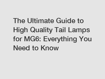 The Ultimate Guide to High Quality Tail Lamps for MG6: Everything You Need to Know