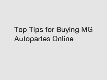 Top Tips for Buying MG Autopartes Online