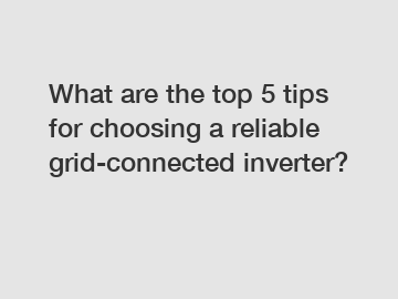 What are the top 5 tips for choosing a reliable grid-connected inverter?