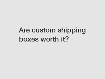 Are custom shipping boxes worth it?