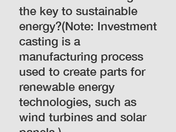 Is investment casting the key to sustainable energy?(Note: Investment casting is a manufacturing process used to create parts for renewable energy technologies, such as wind turbines and solar panels.)