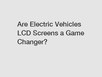 Are Electric Vehicles LCD Screens a Game Changer?